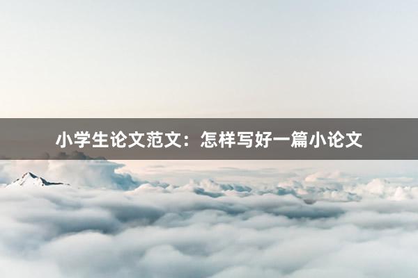 小学生论文范文：怎样写好一篇小论文